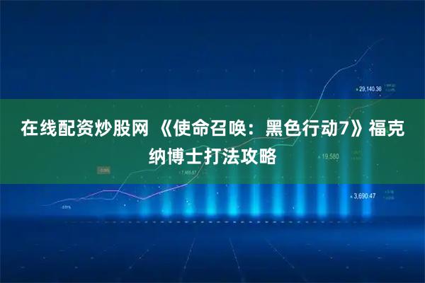 在线配资炒股网 《使命召唤：黑色行动7》福克纳博士打法攻略