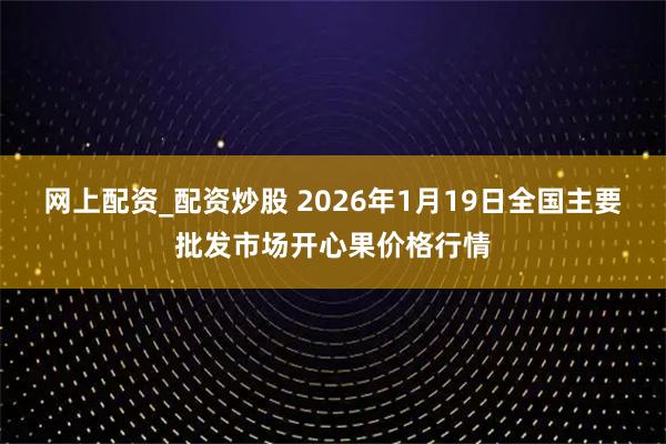 网上配资_配资炒股 2026年1月19日全国主要批发市场开心果价格行情
