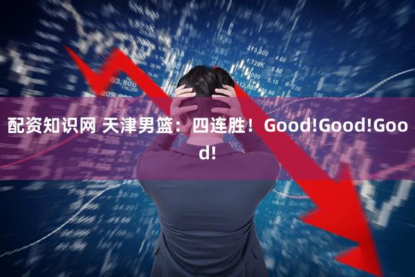 配资知识网 天津男篮：四连胜！Good!Good!Good!