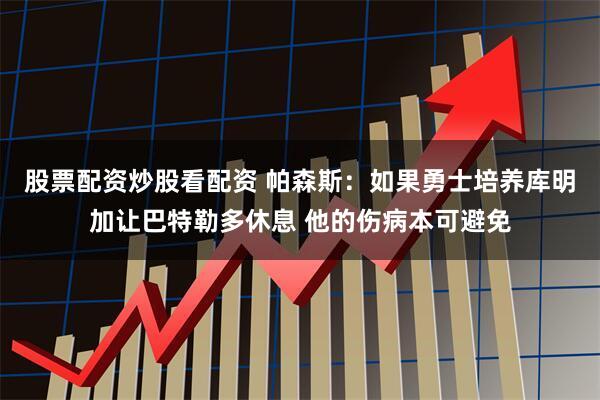股票配资炒股看配资 帕森斯：如果勇士培养库明加让巴特勒多休息 他的伤病本可避免