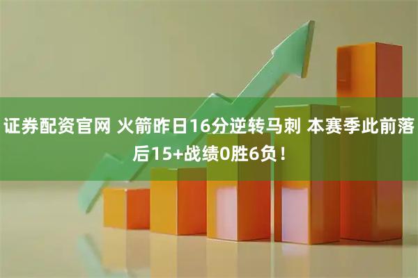 证券配资官网 火箭昨日16分逆转马刺 本赛季此前落后15+战绩0胜6负！