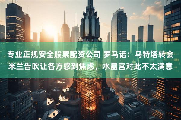 专业正规安全股票配资公司 罗马诺：马特塔转会米兰告吹让各方感到焦虑，水晶宫对此不太满意