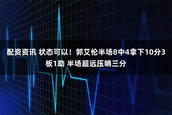 配资资讯 状态可以！郭艾伦半场8中4拿下10分3板1助 半场超远压哨三分