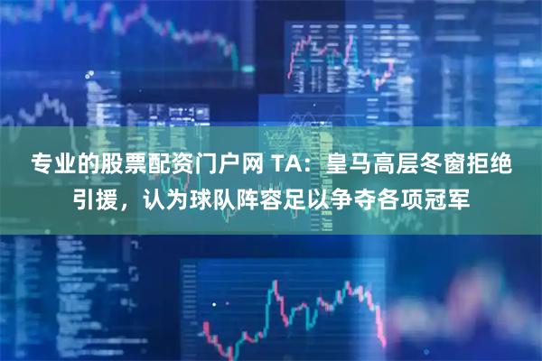 专业的股票配资门户网 TA：皇马高层冬窗拒绝引援，认为球队阵容足以争夺各项冠军