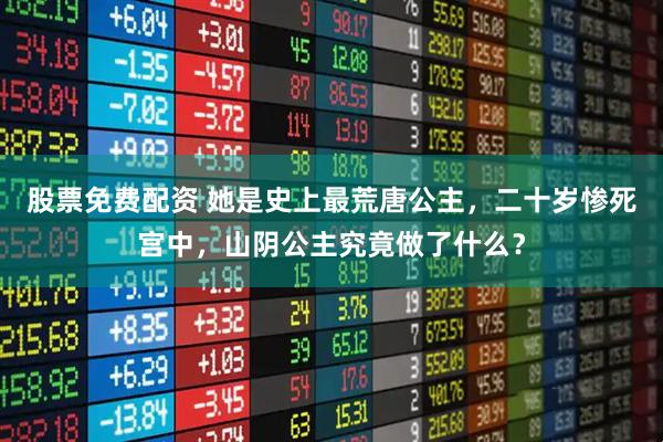 股票免费配资 她是史上最荒唐公主，二十岁惨死宫中，山阴公主究竟做了什么？