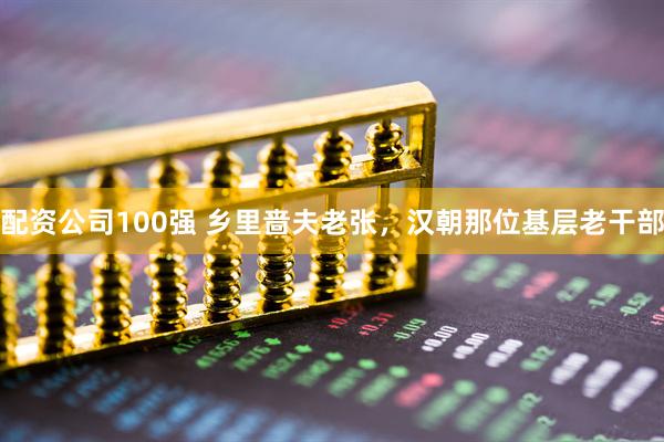 配资公司100强 乡里啬夫老张，汉朝那位基层老干部