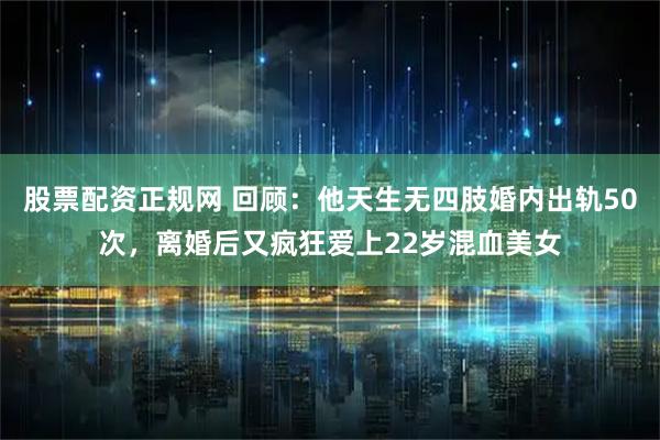 股票配资正规网 回顾：他天生无四肢婚内出轨50次，离婚后又疯狂爱上22岁混血美女