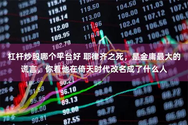 杠杆炒股哪个平台好 耶律齐之死，是金庸最大的谎言，你看他在倚天时代改名成了什么人