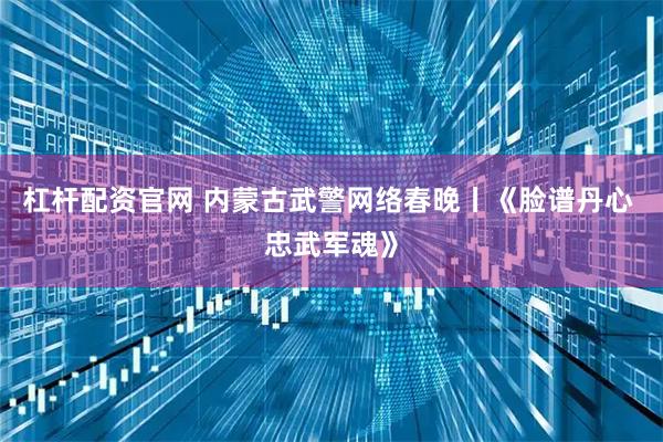 杠杆配资官网 内蒙古武警网络春晚丨《脸谱丹心 忠武军魂》