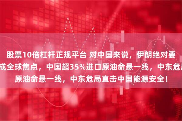 股票10倍杠杆正规平台 对中国来说，伊朗绝对要挺住！霍尔木兹海峡成全球焦点，中国超35%进口原油命悬一线，中东危局直击中国能源安全！