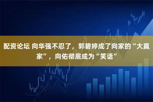 配资论坛 向华强不忍了，郭碧婷成了向家的“大赢家”，向佑彻底成为“笑话”