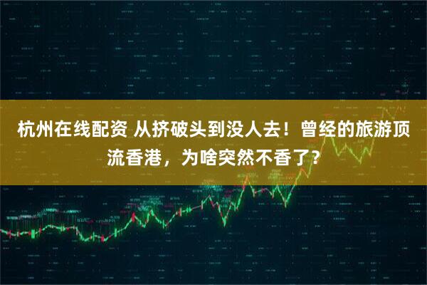 杭州在线配资 从挤破头到没人去！曾经的旅游顶流香港，为啥突然不香了？