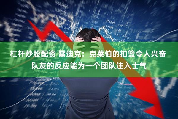 杠杆炒股配资 雷迪克：克莱伯的扣篮令人兴奋 队友的反应能为一个团队注入士气