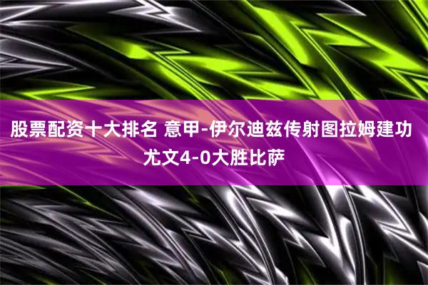 股票配资十大排名 意甲-伊尔迪兹传射图拉姆建功 尤文4-0大胜比萨