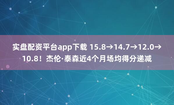实盘配资平台app下载 15.8→14.7→12.0→10.8！杰伦·泰森近4个月场均得分递减