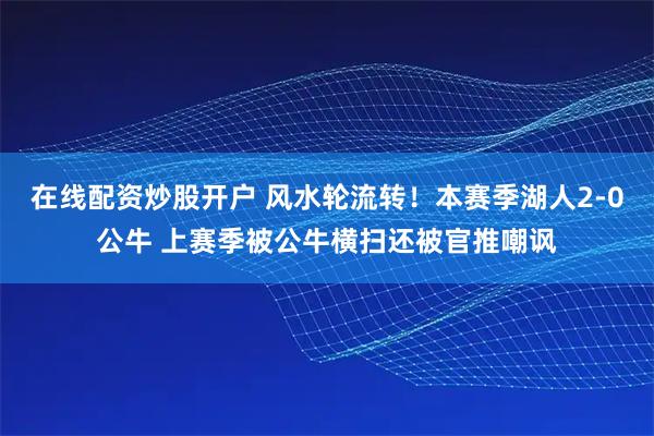 在线配资炒股开户 风水轮流转！本赛季湖人2-0公牛 上赛季被公牛横扫还被官推嘲讽