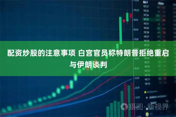 配资炒股的注意事项 白宫官员称特朗普拒绝重启与伊朗谈判