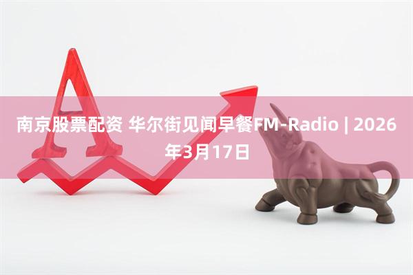 南京股票配资 华尔街见闻早餐FM-Radio | 2026年3月17日