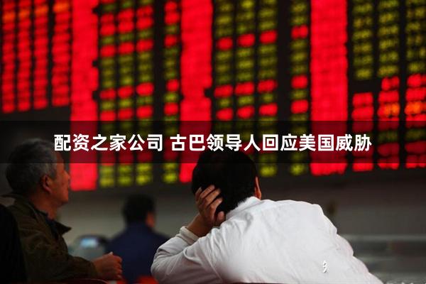 配资之家公司 古巴领导人回应美国威胁
