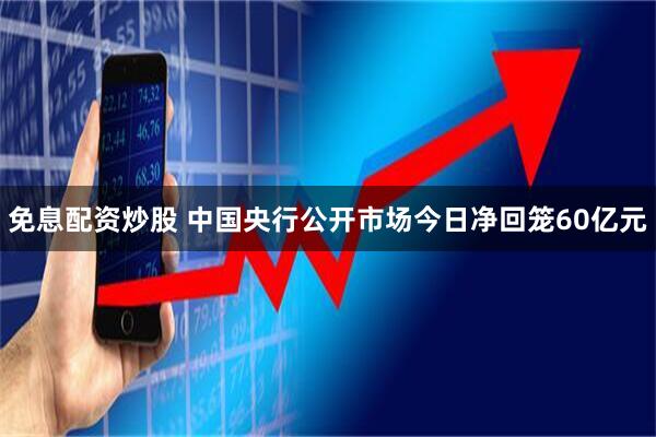 免息配资炒股 中国央行公开市场今日净回笼60亿元