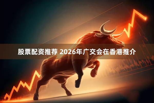 股票配资推荐 2026年广交会在香港推介
