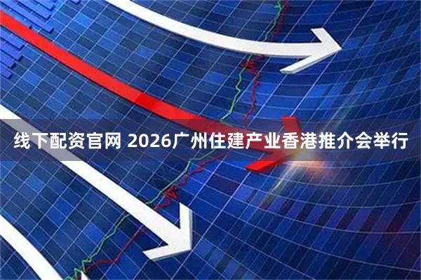线下配资官网 2026广州住建产业香港推介会举行