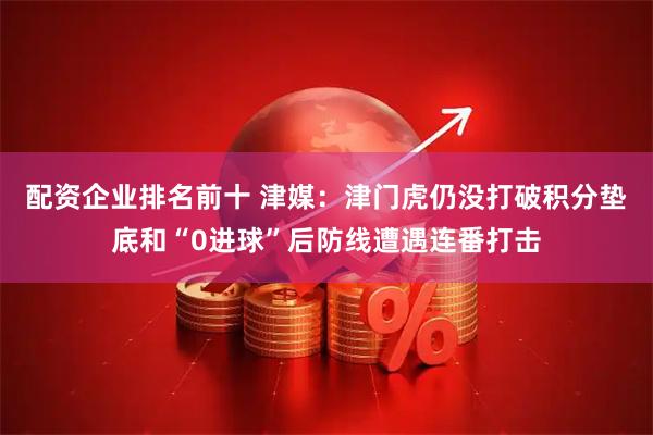 配资企业排名前十 津媒:津门虎仍没打破积分垫底和“0进球”后防线遭遇连番打击