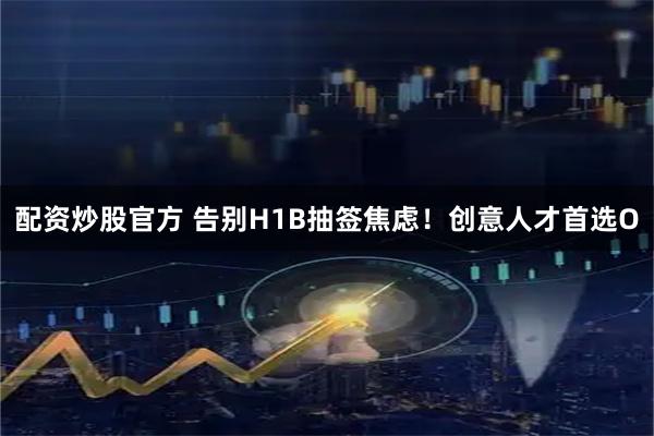 配资炒股官方 告别H1B抽签焦虑！创意人才首选O