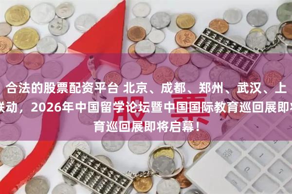 合法的股票配资平台 北京、成都、郑州、武汉、上海5地联动，2026年中国留学论坛暨中国国际教育巡回展即将启幕！