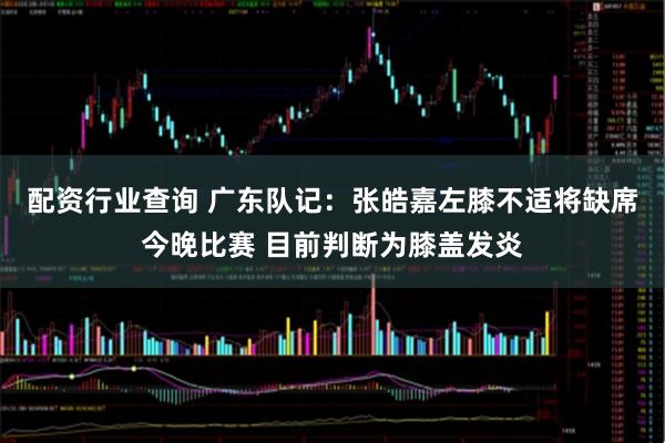 配资行业查询 广东队记：张皓嘉左膝不适将缺席今晚比赛 目前判断为膝盖发炎