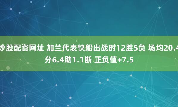 炒股配资网址 加兰代表快船出战时12胜5负 场均20.4分6.4助1.1断 正负值+7.5