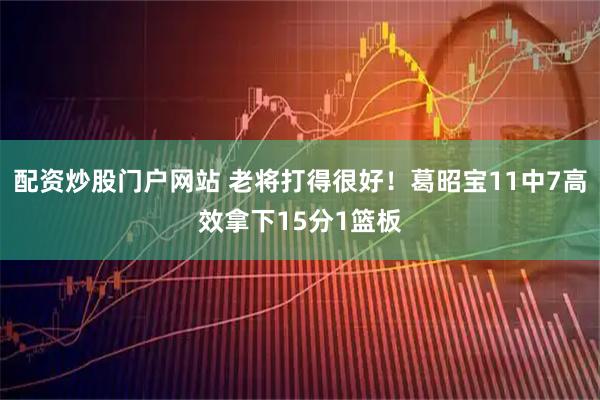 配资炒股门户网站 老将打得很好！葛昭宝11中7高效拿下15分1篮板