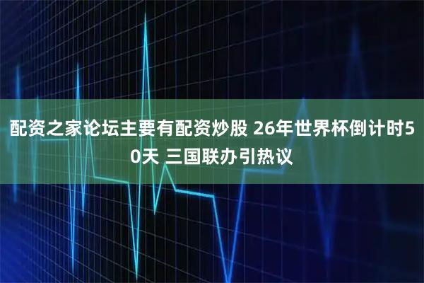 配资之家论坛主要有配资炒股 26年世界杯倒计时50天 三国联办引热议