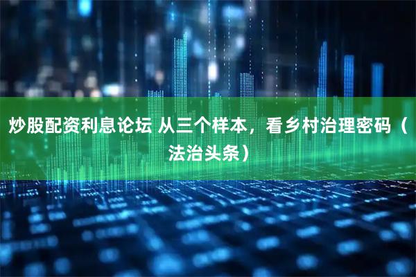炒股配资利息论坛 从三个样本，看乡村治理密码（法治头条）