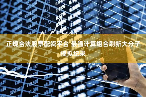 正规合法股票配资平台 最强计算组合刷新大分子模拟纪录