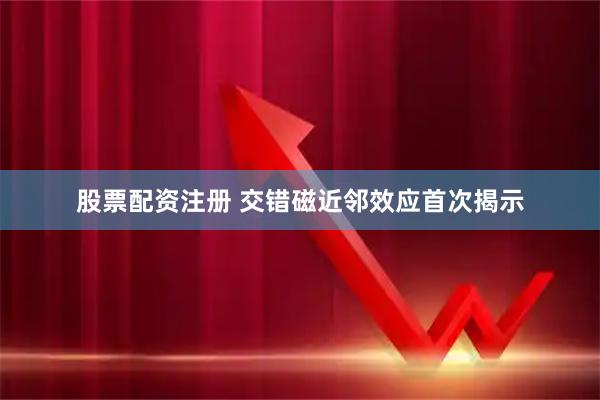 股票配资注册 交错磁近邻效应首次揭示