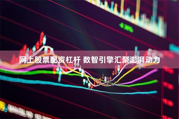 网上股票配资杠杆 数智引擎汇聚澎湃动力