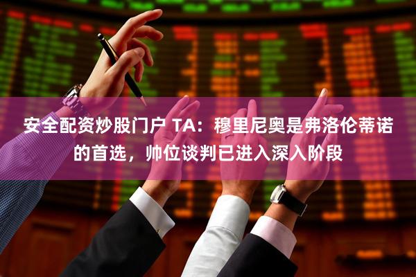 安全配资炒股门户 TA：穆里尼奥是弗洛伦蒂诺的首选，帅位谈判已进入深入阶段