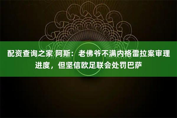 配资查询之家 阿斯：老佛爷不满内格雷拉案审理进度，但坚信欧足联会处罚巴萨