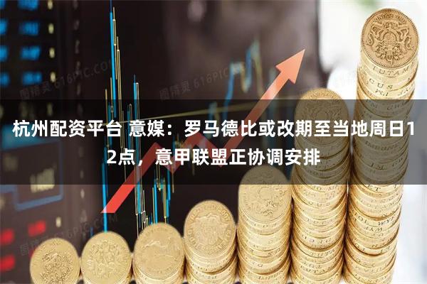 杭州配资平台 意媒：罗马德比或改期至当地周日12点，意甲联盟正协调安排