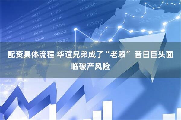 配资具体流程 华谊兄弟成了“老赖” 昔日巨头面临破产风险