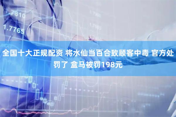 全国十大正规配资 将水仙当百合致顾客中毒 官方处罚了 盒马被罚198元