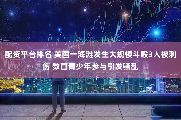 配资平台排名 美国一海滩发生大规模斗殴3人被刺伤 数百青少年参与引发骚乱